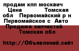 продам кпп москвич 41 › Цена ­ 3 000 - Томская обл., Первомайский р-н, Первомайское с. Авто » Продажа запчастей   . Томская обл.